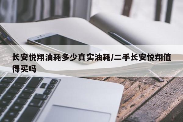 长安悦翔油耗多少真实油耗/二手长安悦翔值得买吗