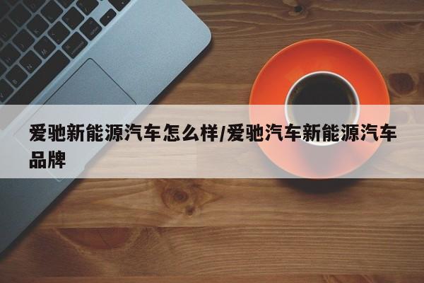 爱驰新能源汽车怎么样/爱驰汽车新能源汽车品牌