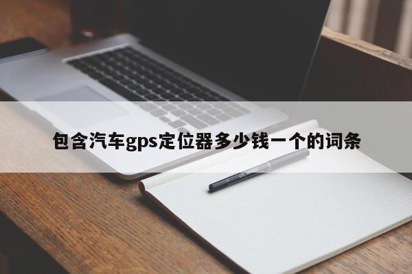 包含汽车gps定位器多少钱一个的词条
