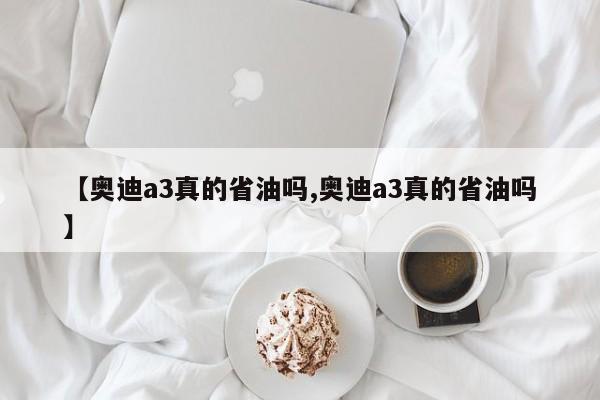 【奥迪a3真的省油吗,奥迪a3真的省油吗】
