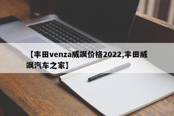 【丰田venza威飒价格2022,丰田威飒汽车之家】