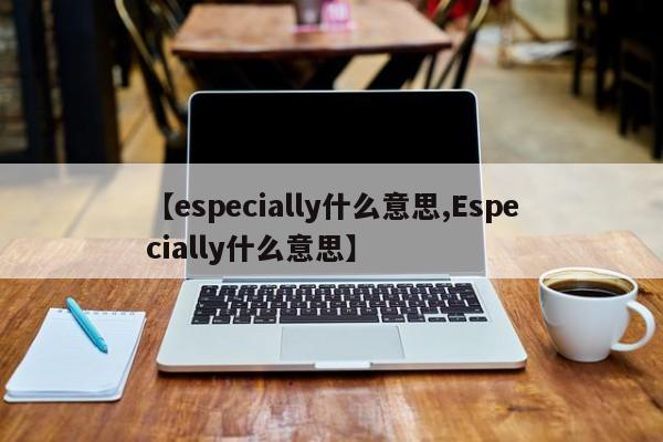【especially什么意思,Especially什么意思】