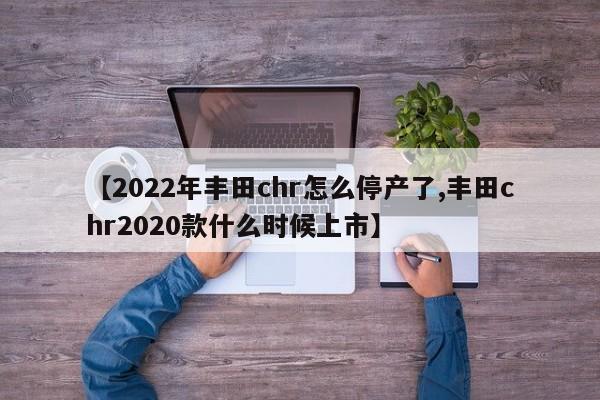 【2022年丰田chr怎么停产了,丰田chr2020款什么时候上市】