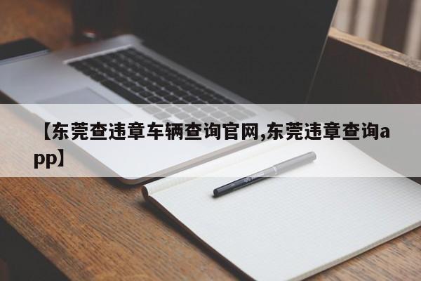 【东莞查违章车辆查询官网,东莞违章查询app】
