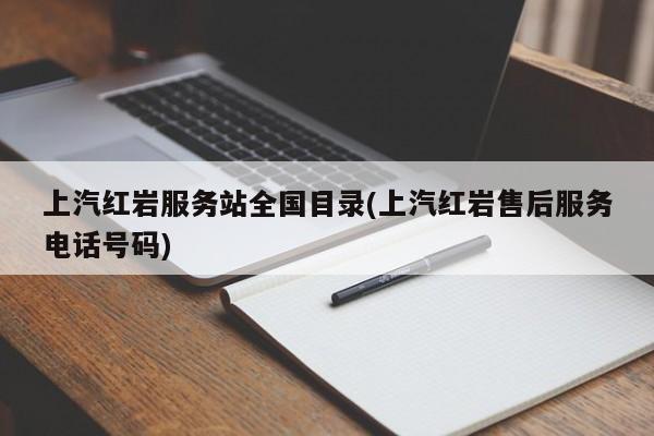 上汽红岩服务站全国目录(上汽红岩售后服务电话号码)