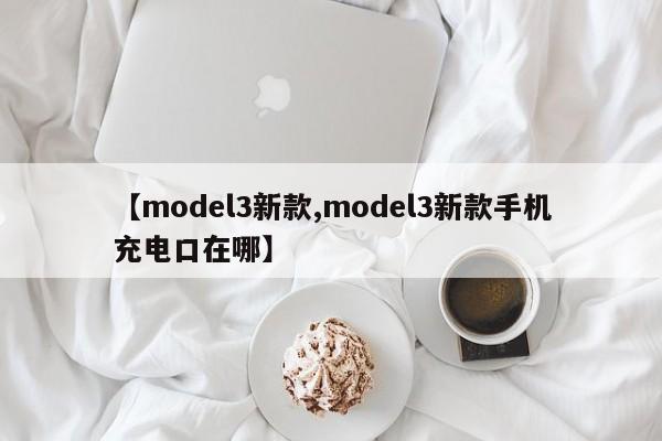 【model3新款,model3新款手机充电口在哪】