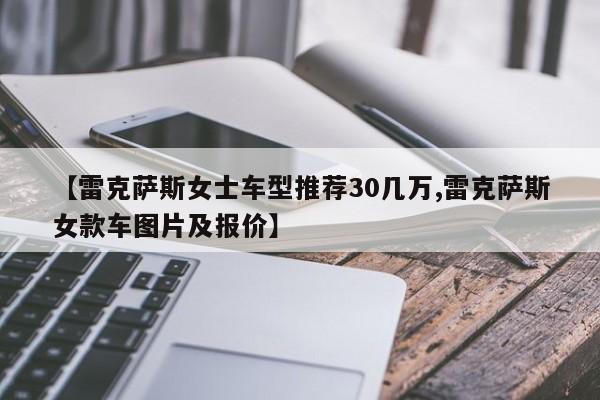 【雷克萨斯女士车型推荐30几万,雷克萨斯女款车图片及报价】
