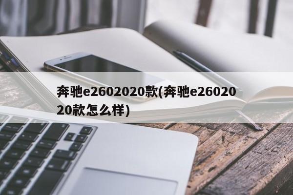 奔驰e2602020款(奔驰e2602020款怎么样)