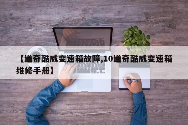 【道奇酷威变速箱故障,10道奇酷威变速箱维修手册】