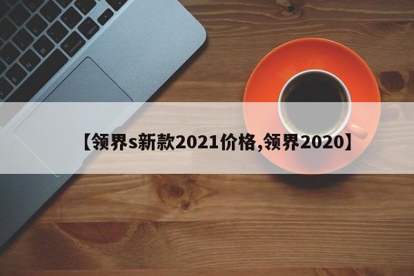 【领界s新款2021价格,领界2020】