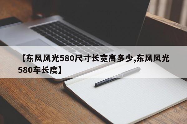 【东风风光580尺寸长宽高多少,东风风光580车长度】