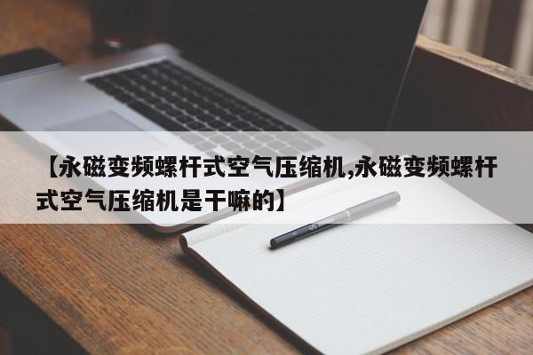 【永磁变频螺杆式空气压缩机,永磁变频螺杆式空气压缩机是干嘛的】