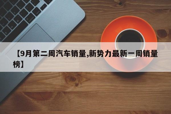【9月第二周汽车销量,新势力最新一周销量榜】