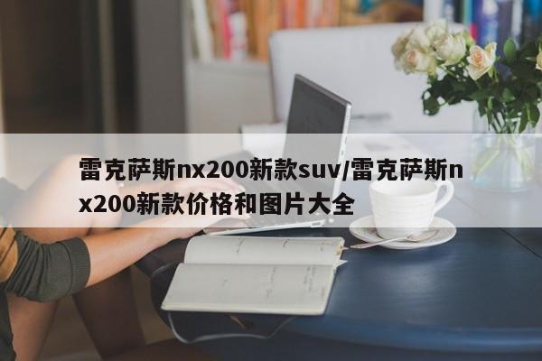 雷克萨斯nx200新款suv/雷克萨斯nx200新款价格和图片大全