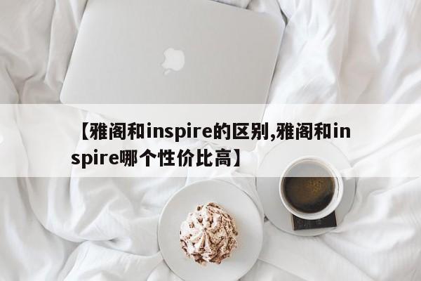 【雅阁和inspire的区别,雅阁和inspire哪个性价比高】