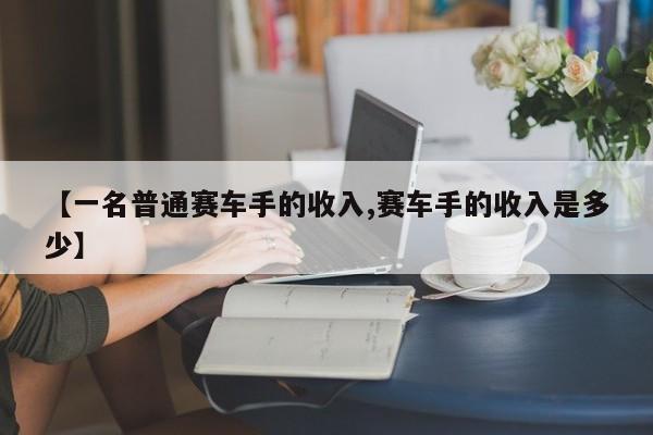 【一名普通赛车手的收入,赛车手的收入是多少】
