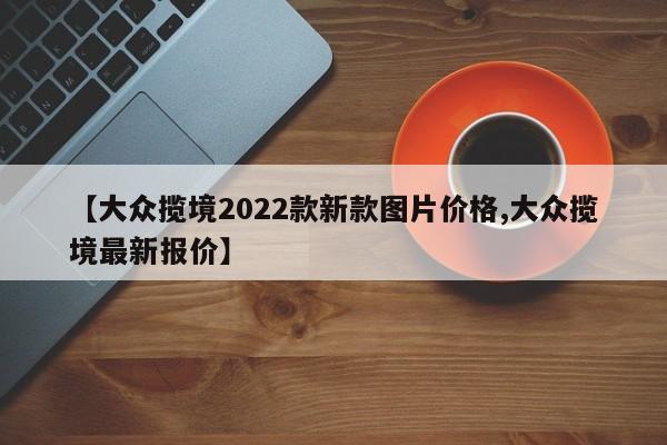 【大众揽境2022款新款图片价格,大众揽境最新报价】