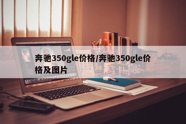 奔驰350gle价格/奔驰350gle价格及图片