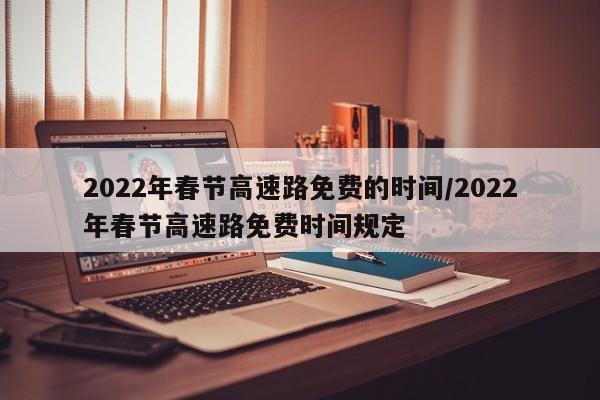 2022年春节高速路免费的时间/2022年春节高速路免费时间规定
