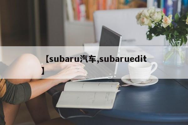 【subaru汽车,subaruedit】