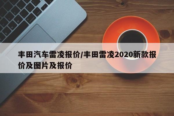 丰田汽车雷凌报价/丰田雷凌2020新款报价及图片及报价