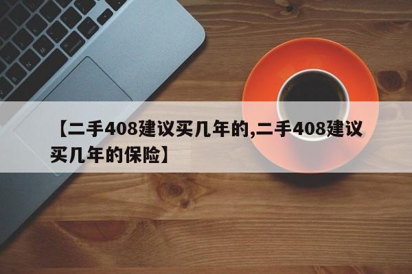 【二手408建议买几年的,二手408建议买几年的保险】
