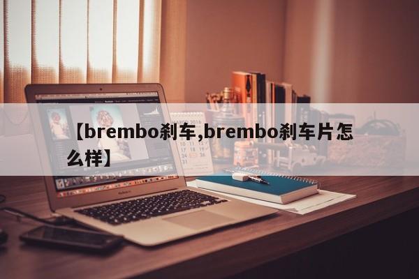 【brembo刹车,brembo刹车片怎么样】