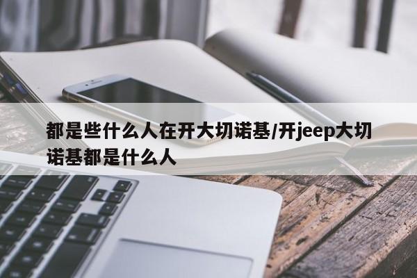 都是些什么人在开大切诺基/开jeep大切诺基都是什么人