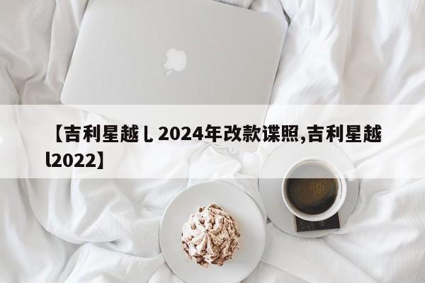 【吉利星越乚2024年改款谍照,吉利星越l2022】