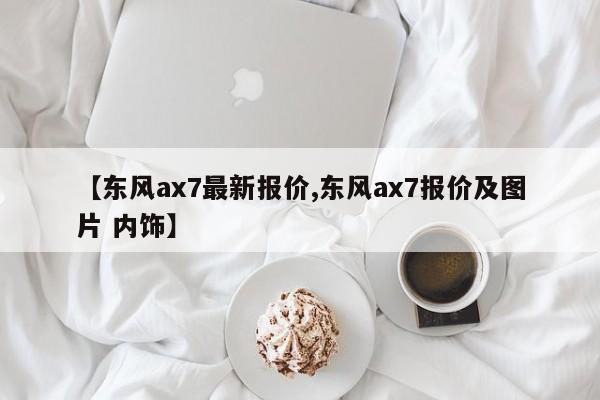 【东风ax7最新报价,东风ax7报价及图片 内饰】