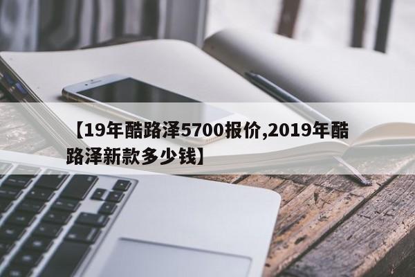 【19年酷路泽5700报价,2019年酷路泽新款多少钱】