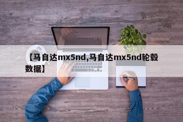 【马自达mx5nd,马自达mx5nd轮毂数据】