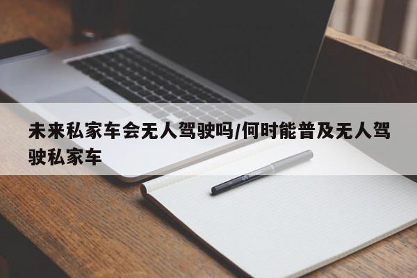 未来私家车会无人驾驶吗/何时能普及无人驾驶私家车