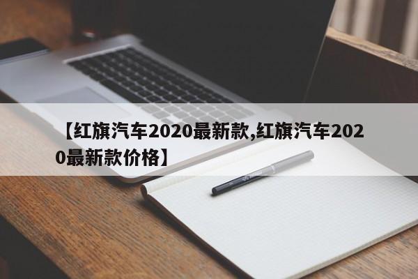 【红旗汽车2020最新款,红旗汽车2020最新款价格】