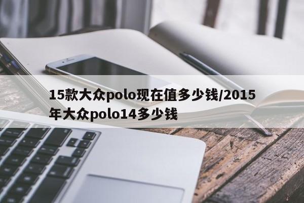 15款大众polo现在值多少钱/2015年大众polo14多少钱