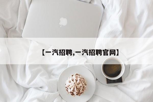 【一汽招聘,一汽招聘官网】