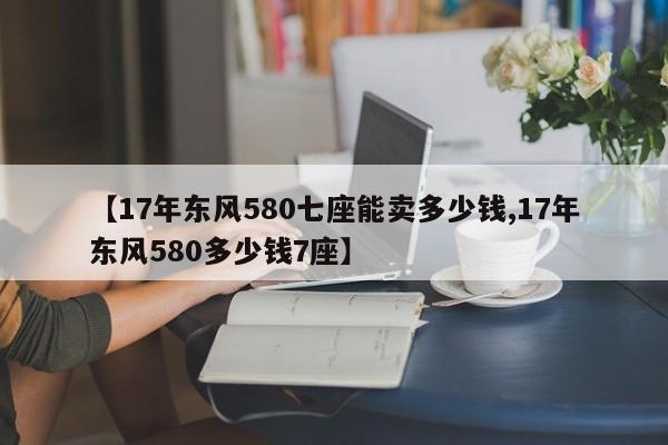 【17年东风580七座能卖多少钱,17年东风580多少钱7座】