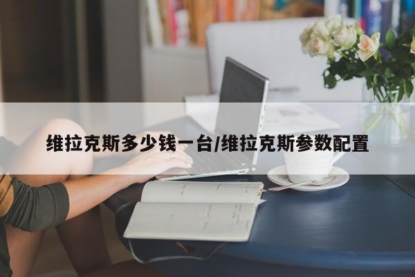 维拉克斯多少钱一台/维拉克斯参数配置