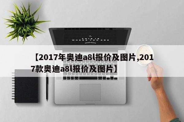 【2017年奥迪a8l报价及图片,2017款奥迪a8l报价及图片】