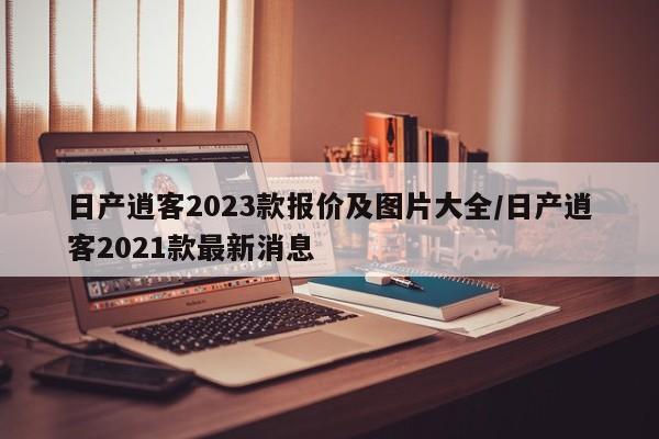 日产逍客2023款报价及图片大全/日产逍客2021款最新消息