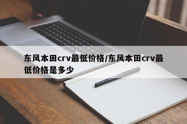 东风本田crv最低价格/东风本田crv最低价格是多少