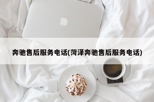 奔驰售后服务电话(菏泽奔驰售后服务电话)