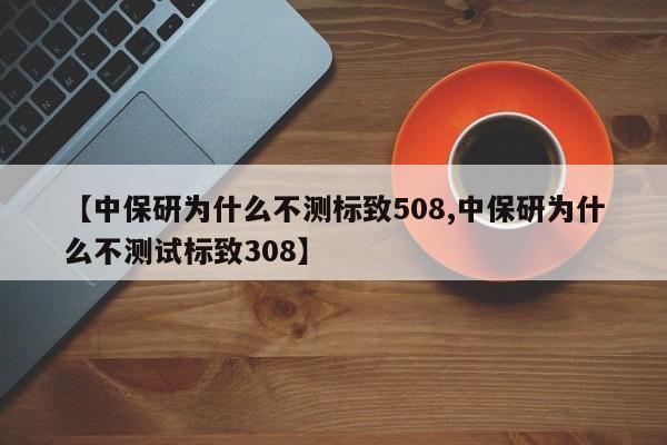 【中保研为什么不测标致508,中保研为什么不测试标致308】