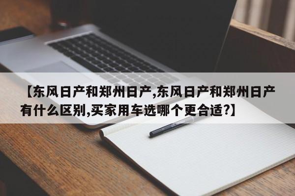 【东风日产和郑州日产,东风日产和郑州日产有什么区别,买家用车选哪个更合适?】