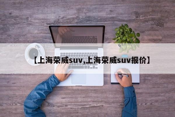 【上海荣威suv,上海荣威suv报价】