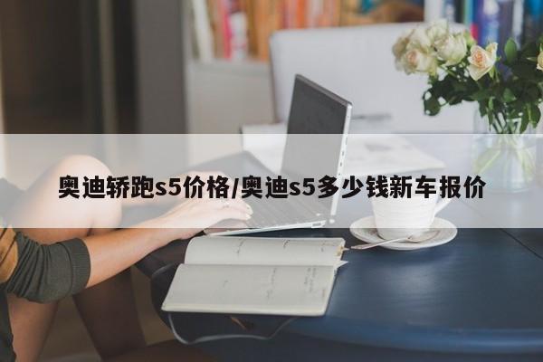 奥迪轿跑s5价格/奥迪s5多少钱新车报价