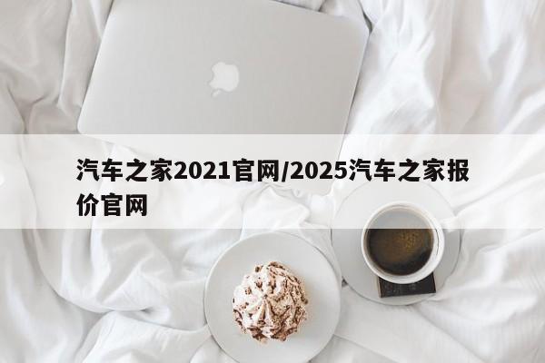 汽车之家2021官网/2025汽车之家报价官网