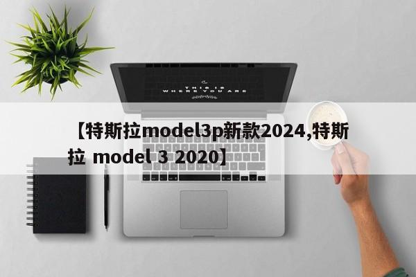 【特斯拉model3p新款2024,特斯拉 model 3 2020】