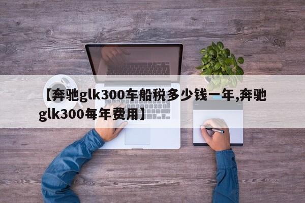 【奔驰glk300车船税多少钱一年,奔驰glk300每年费用】
