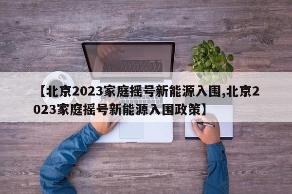 【北京2023家庭摇号新能源入围,北京2023家庭摇号新能源入围政策】